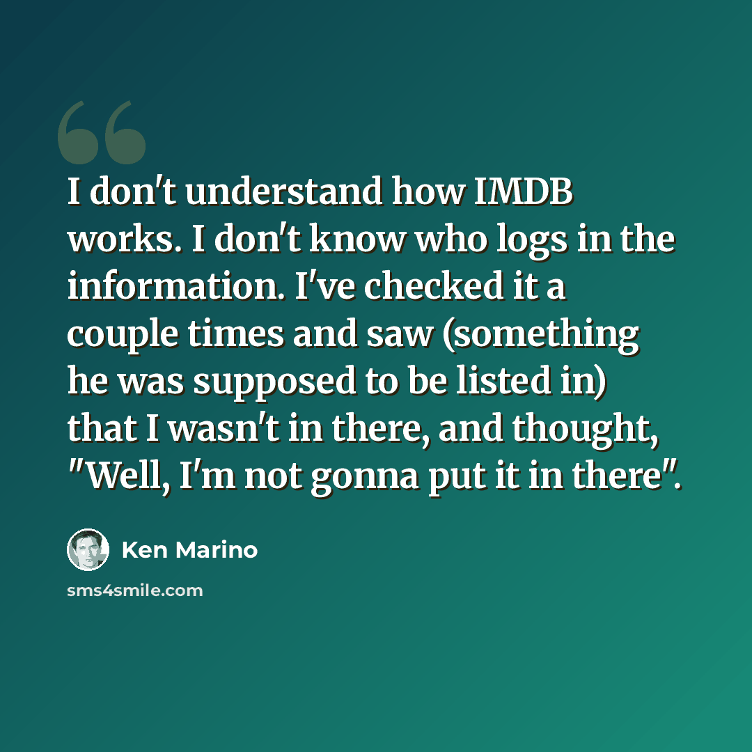 “I don't understand how IMDB works. I don't know who logs in the information. I've checked it a couple times and saw (something he was supposed to be listed in) that I wasn't in there, and thought, "Well, I'm not gonna put it in there".” quote by Ken Marino