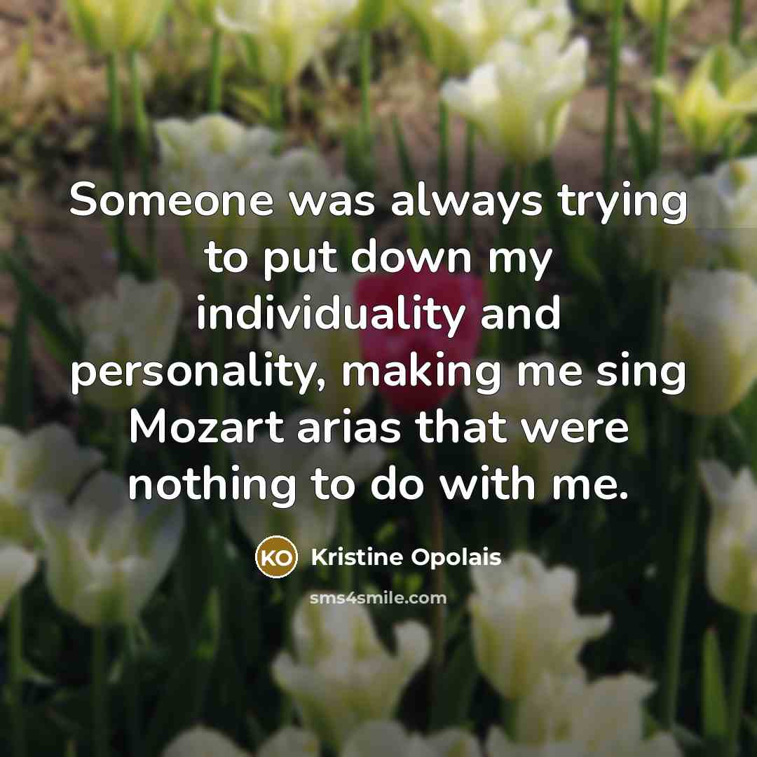 “Someone was always trying to put down my individuality and personality, making me sing Mozart arias that were nothing to do with me.” quote by Kristine Opolais