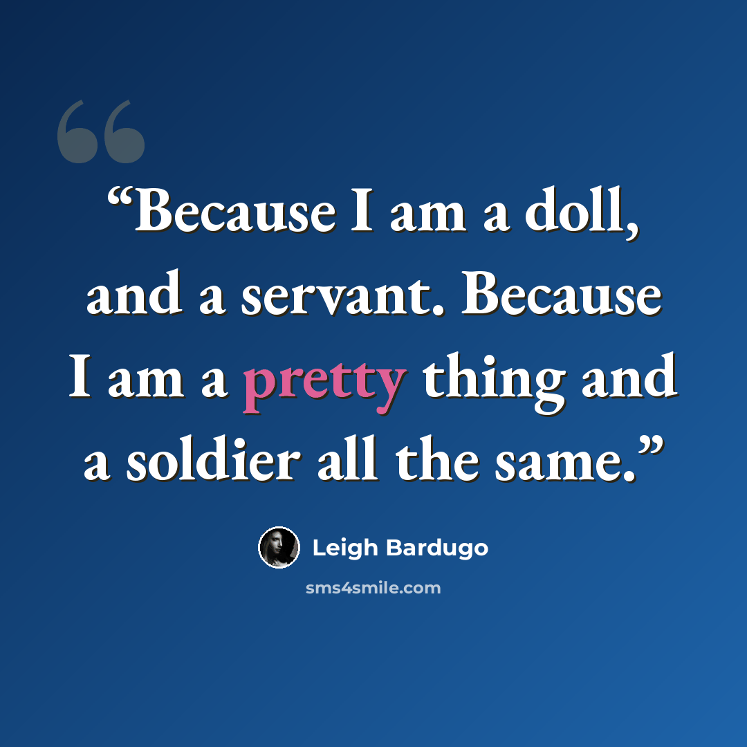 “Because I am a doll, and a servant. Because I am a pretty thing and a soldier all the same.” quote by Leigh Bardugo