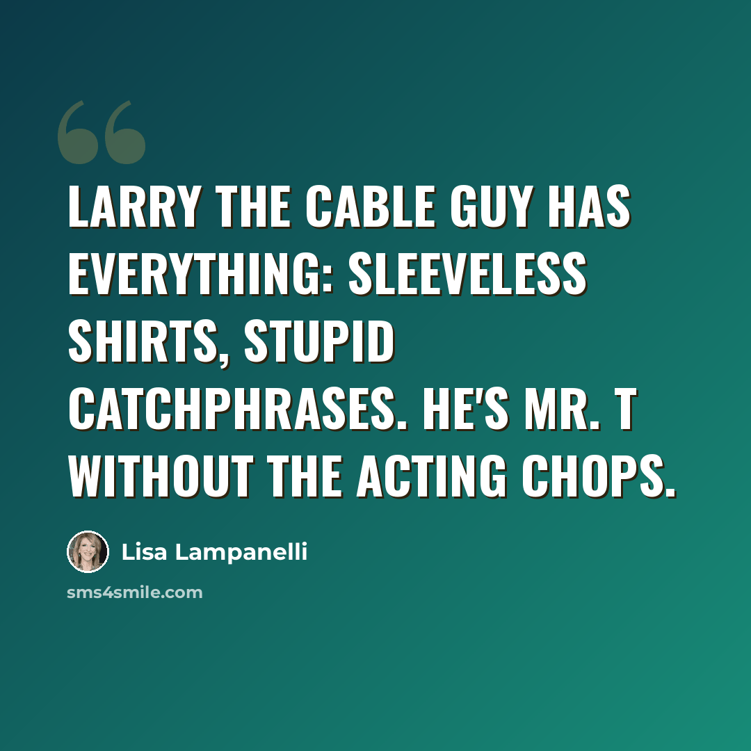 “Larry the Cable Guy has everything: sleeveless shirts, stupid catchphrases. He's Mr. T without the acting chops.” quote by Lisa Lampanelli