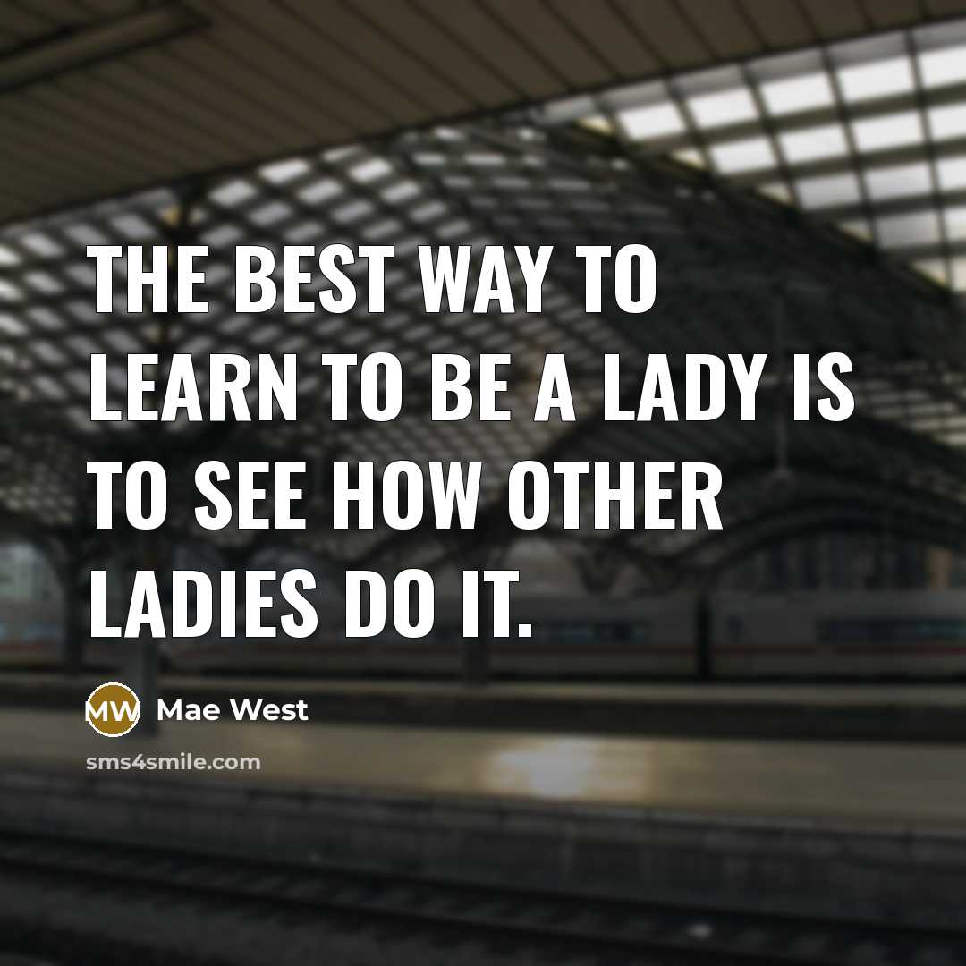 “The best way to learn to be a lady is to see how other ladies do it.” quote by Mae West