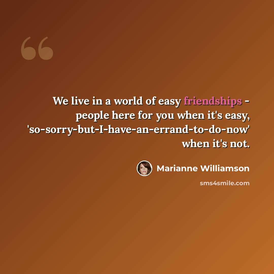 “We live in a world of easy friendships - people here for you when it's easy, 'so-sorry-but-I-have-an-errand-to-do-now' when it's not.” quote by Marianne Williamson