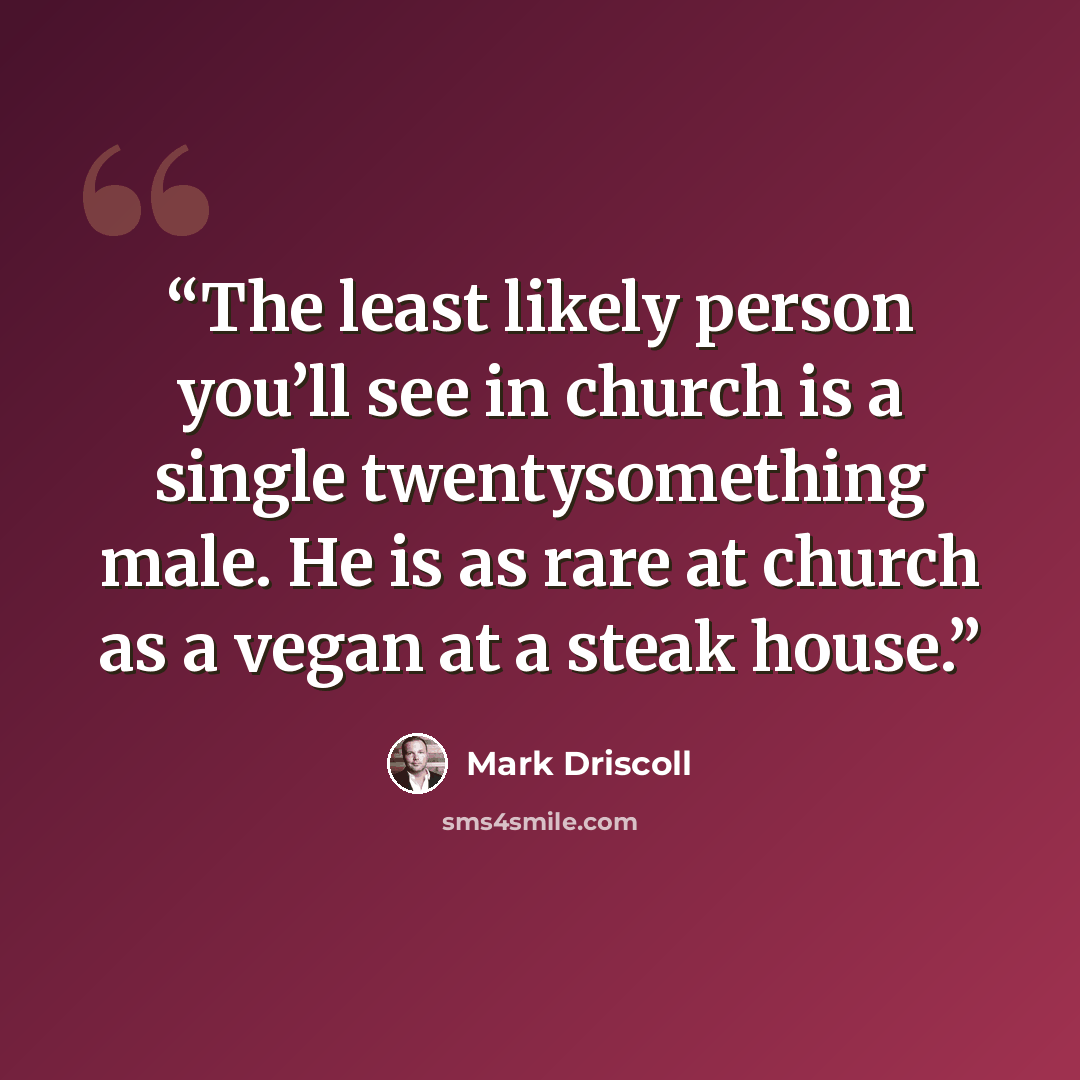“The least likely person you’ll see in church is a single twentysomething male. He is as rare at church as a vegan at a steak house.” quote by Mark Driscoll