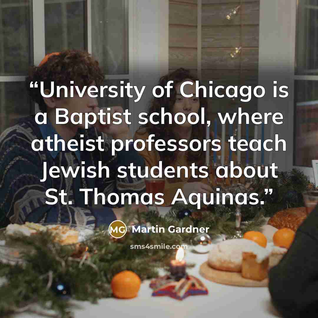 “University of Chicago is a Baptist school, where atheist professors teach Jewish students about St. Thomas Aquinas.” quote by Martin Gardner