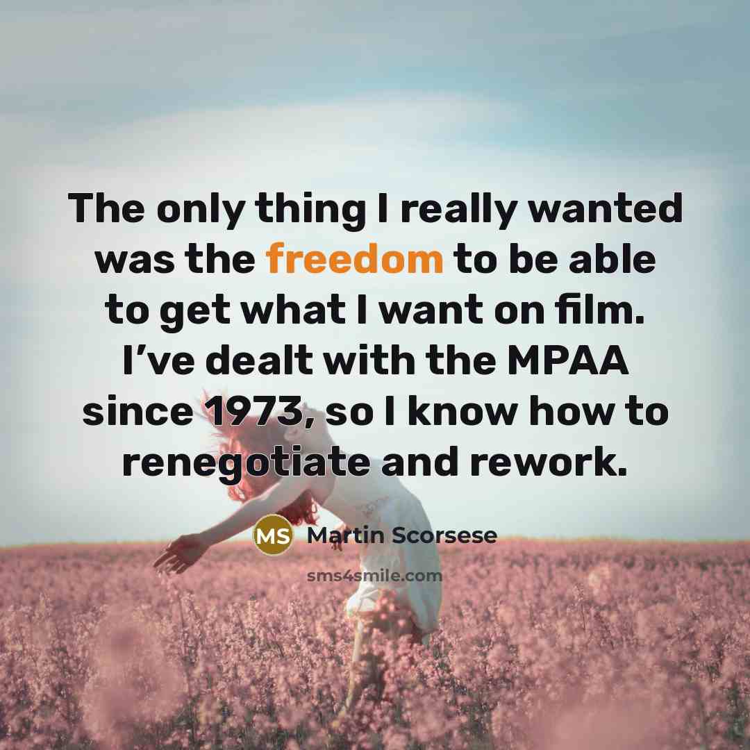 “The only thing I really wanted was the freedom to be able to get what I want on film. I’ve dealt with the MPAA since 1973, so I know how to renegotiate and rework.” quote by Martin Scorsese