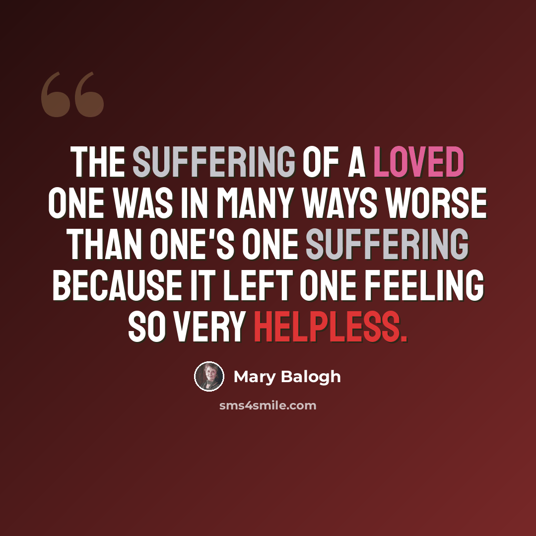 “The suffering of a loved one was in many ways worse than one's one suffering because it left one feeling so very helpless.” quote by Mary Balogh