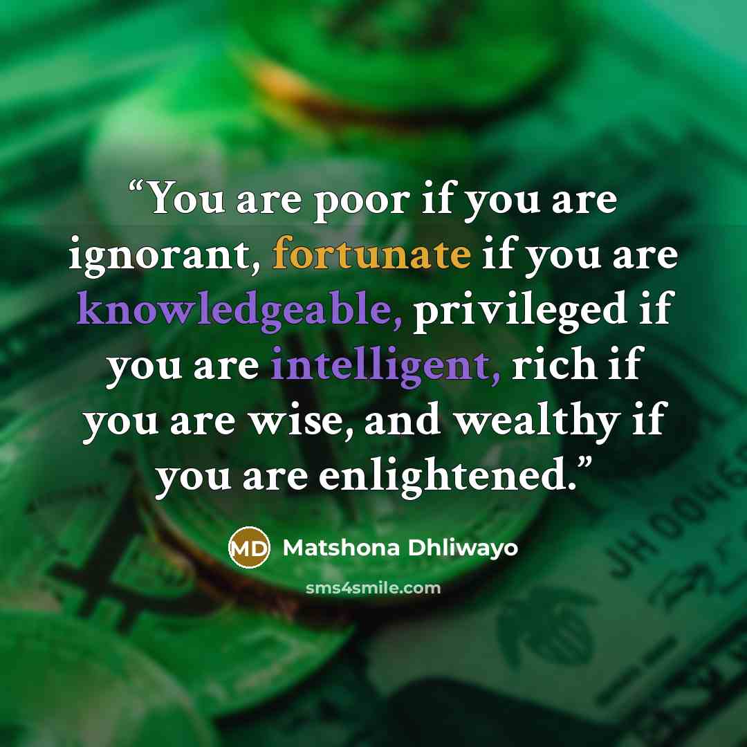 “You are poor if you are ignorant, fortunate if you are knowledgeable, privileged if you are intelligent, rich if you are wise, and wealthy if you are enlightened.” quote by Matshona Dhliwayo
