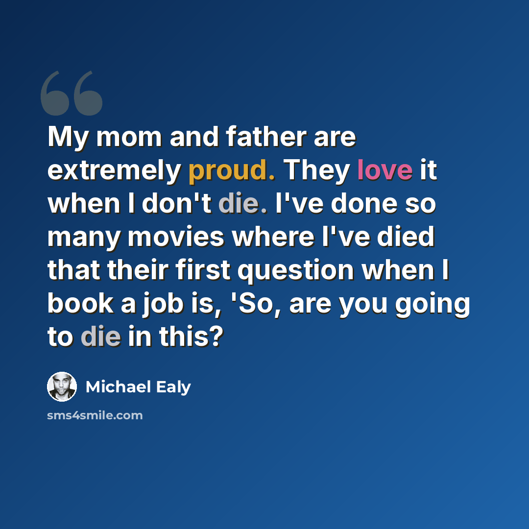 “My mom and father are extremely proud. They love it when I don't die. I've done so many movies where I've died that their first question when I book a job is, 'So, are you going to die in this?” quote by Michael Ealy