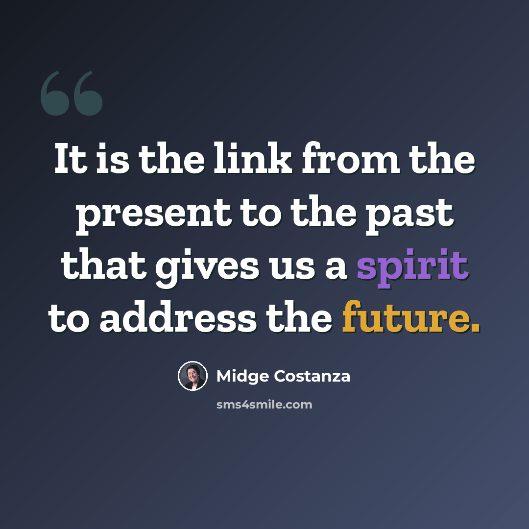 “It is the link from the present to the past that gives us a spirit to address the future.” quote by Midge Costanza