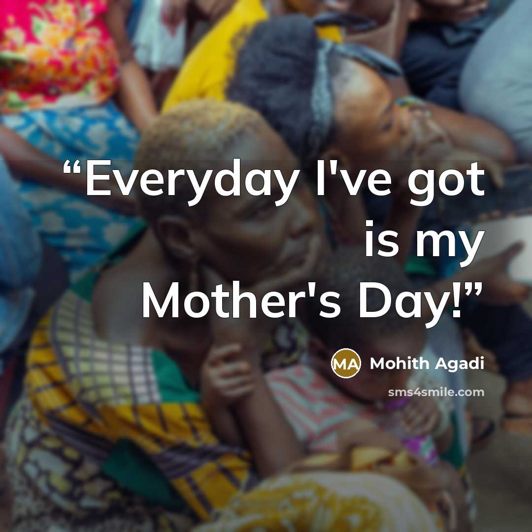 “Everyday I've got is my Mother's Day!” quote by Mohith Agadi