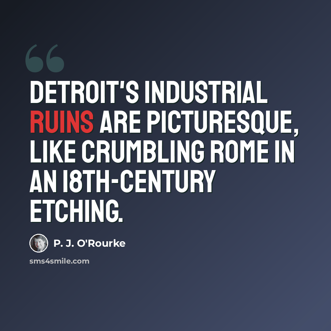 “Detroit's industrial ruins are picturesque, like crumbling Rome in an 18th-century etching.” quote by P. J. O'Rourke