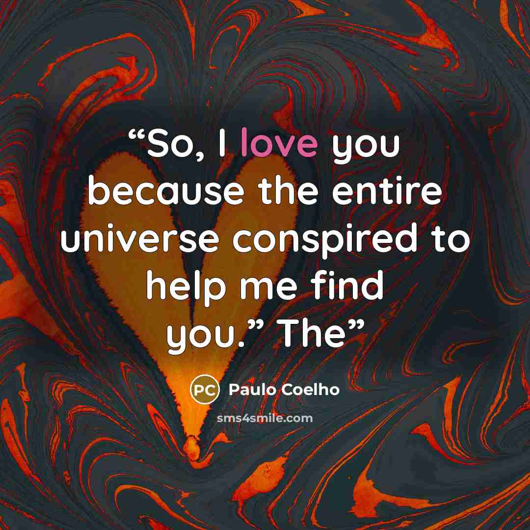 “So, I love you because the entire universe conspired to help me find you.” The” quote by Paulo Coelho
