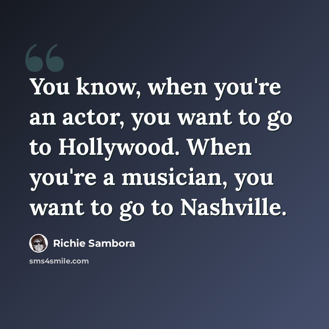 “You know, when you're an actor, you want to go to Hollywood. When you're a musician, you want to go to Nashville.” quote by Richie Sambora
