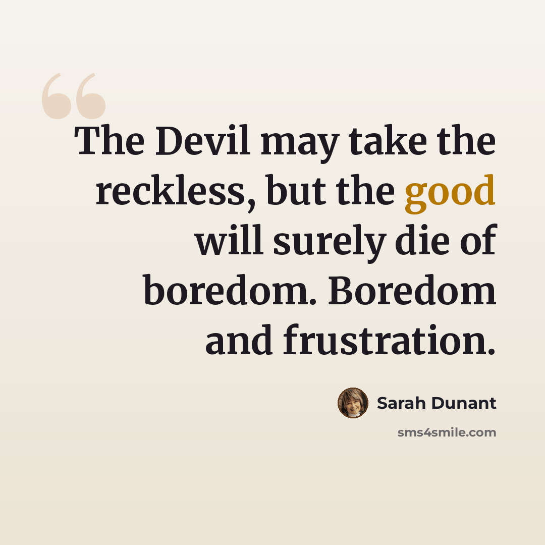 “The Devil may take the reckless, but the good will surely die of boredom. Boredom and frustration.” quote by Sarah Dunant