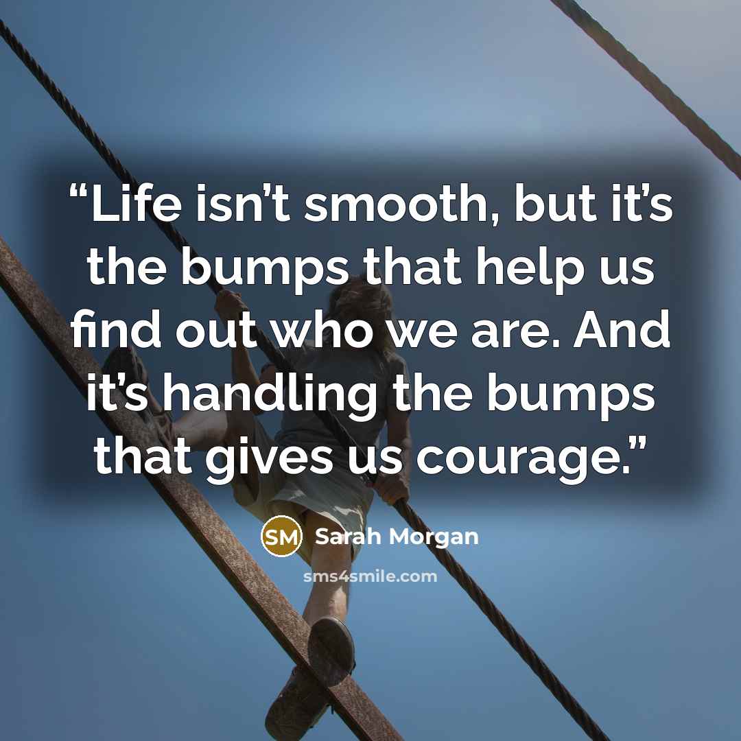 “Life isn’t smooth, but it’s the bumps that help us find out who we are. And it’s handling the bumps that gives us courage.” quote by Sarah Morgan