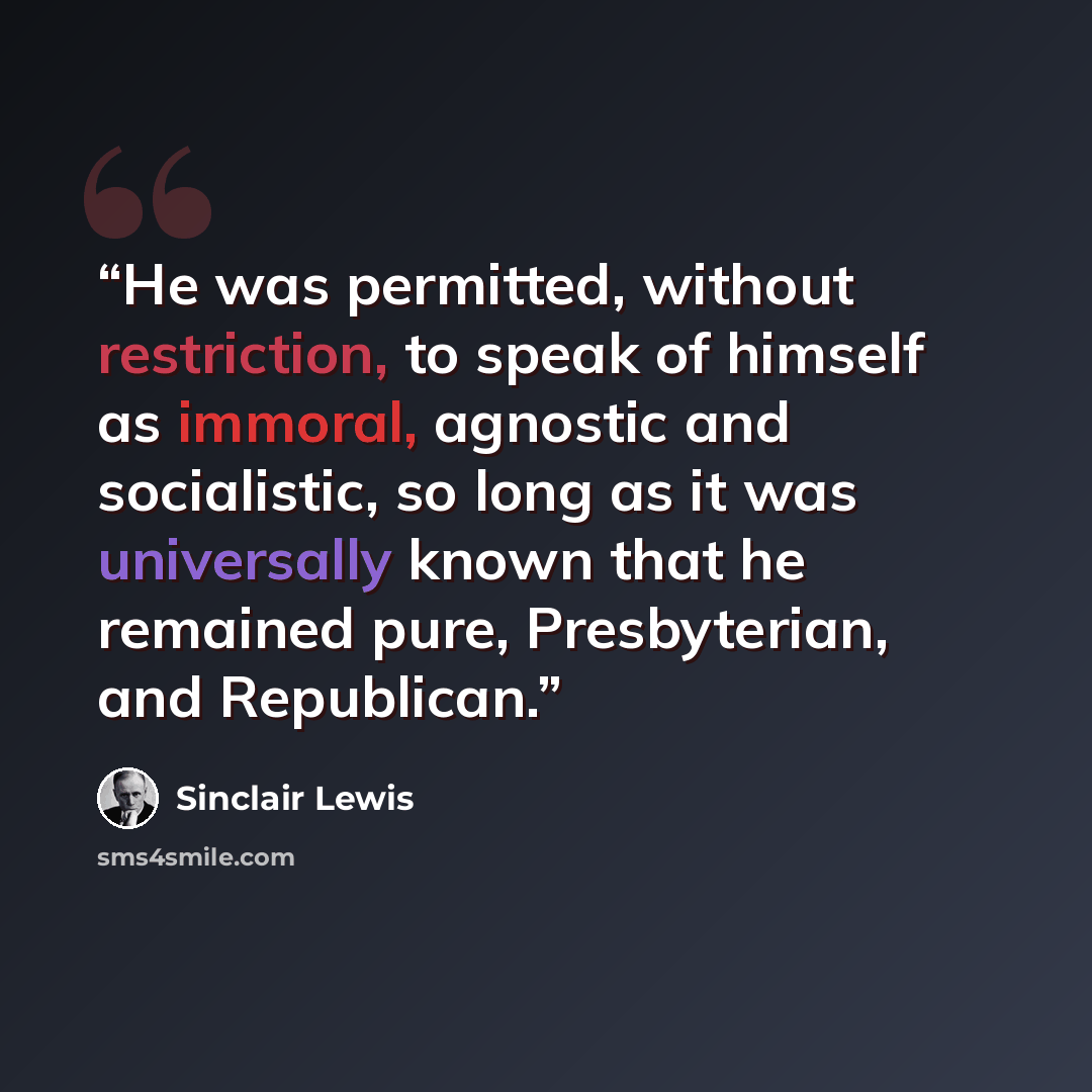 “He was permitted, without restriction, to speak of himself as immoral, agnostic and socialistic, so long as it was universally known that he remained pure, Presbyterian, and Republican.” quote by Sinclair Lewis