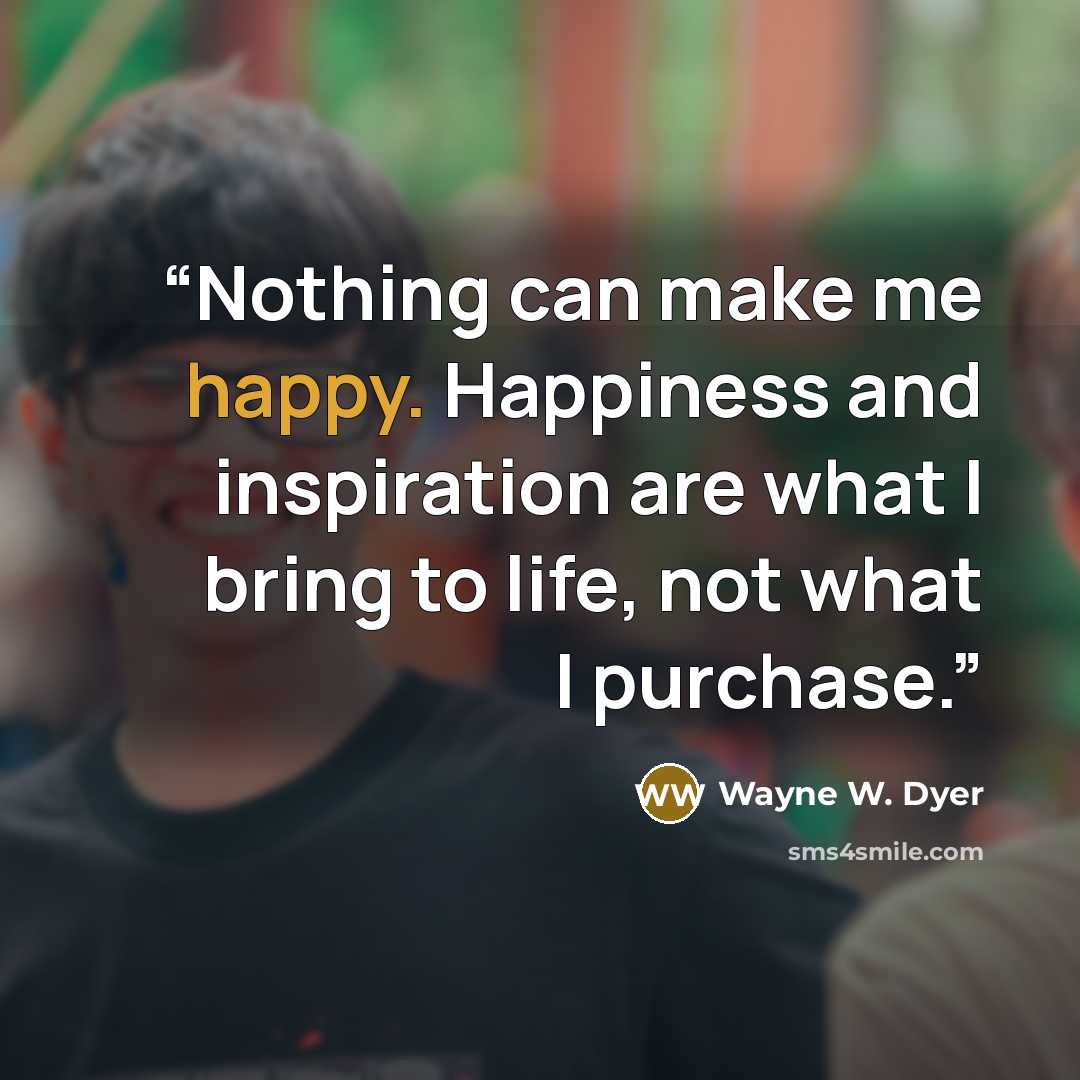 “Nothing can make me happy. Happiness and inspiration are what I bring to life, not what I purchase.” quote by Wayne W. Dyer