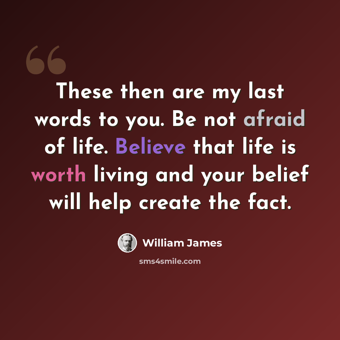 “These then are my last words to you. Be not afraid of life. Believe that life is worth living and your belief will help create the fact.” quote by William James
