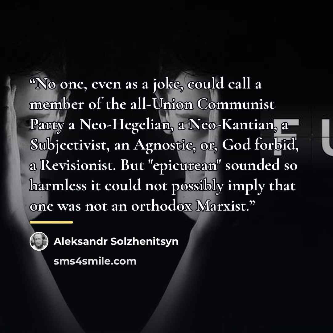 “No one, even as a joke, could call a member of the all-Union Communist Party a Neo-Hegelian, a Neo-Kantian, a Subjectivist, an Agnostic, or, God forbid, a Revisionist. But "epicurean" sounded so harmless it could not possibly imply that one was not an orthodox Marxist.” quote by Aleksandr Solzhenitsyn