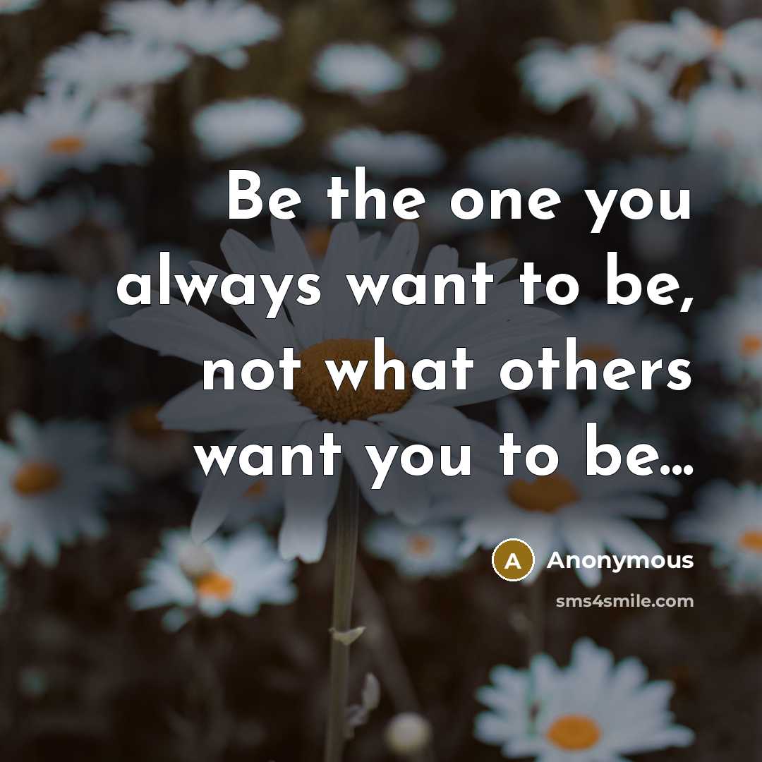 “Be the one you always want to be, not what others want you to be...” quote by Anonymous