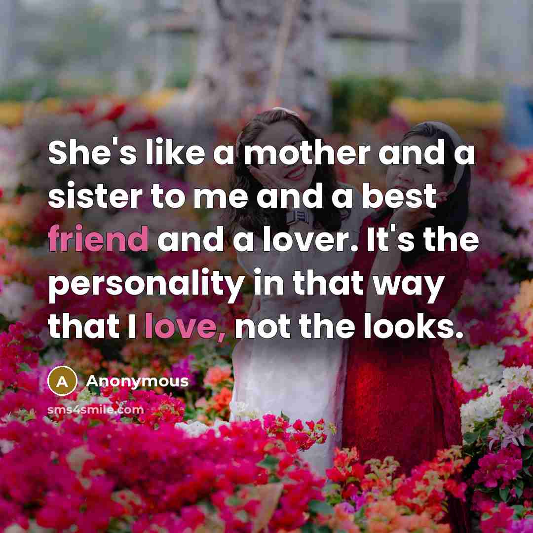 “She's like a mother and a sister to me and a best friend and a lover. It's the personality in that way that I love, not the looks.” quote by Anonymous
