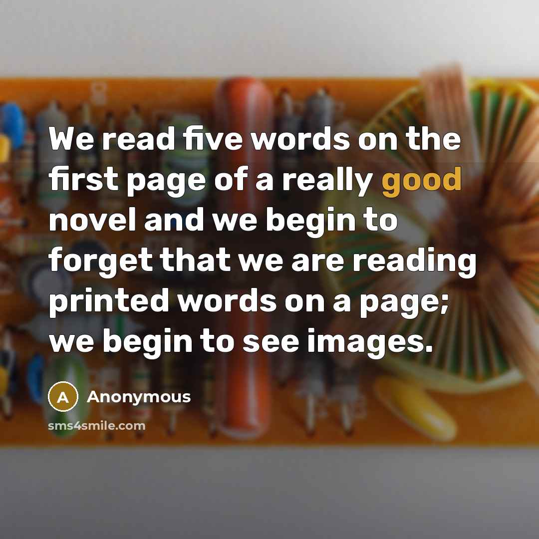 “We read five words on the first page of a really good novel and we begin to forget that we are reading printed words on a page; we begin to see images.” quote by Anonymous