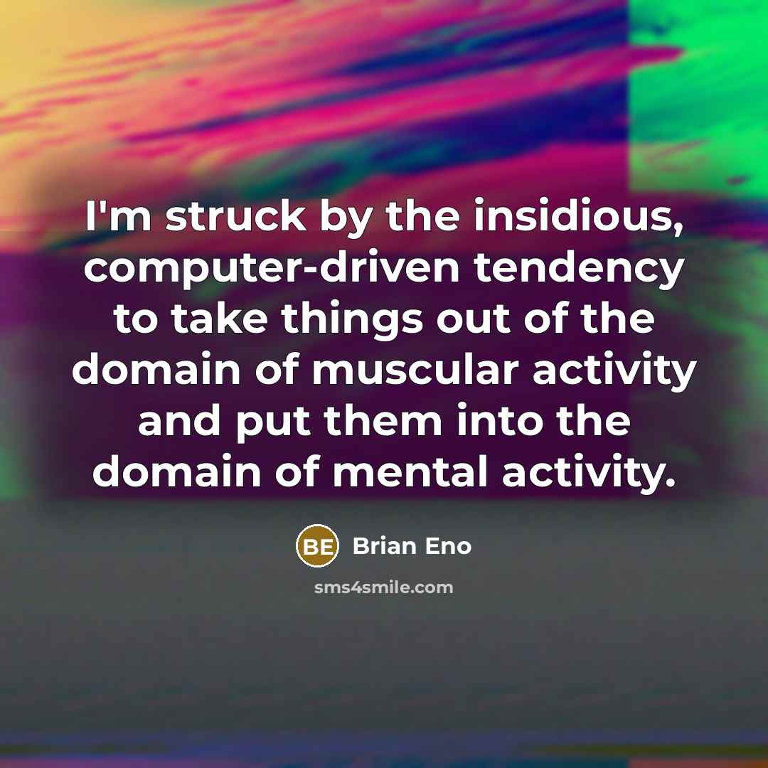 “I'm struck by the insidious, computer-driven tendency to take things out of the domain of muscular activity and put them into the domain of mental activity.” quote by Brian Eno