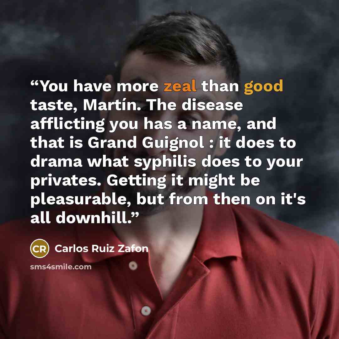“You have more zeal than good taste, Martín. The disease afflicting you has a name, and that is Grand Guignol : it does to drama what syphilis does to your privates. Getting it might be pleasurable, but from then on it's all downhill.” quote by Carlos Ruiz Zafón