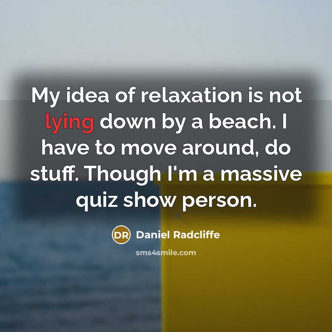“My idea of relaxation is not lying down by a beach. I have to move around, do stuff. Though I'm a massive quiz show person.” quote by Daniel Radcliffe