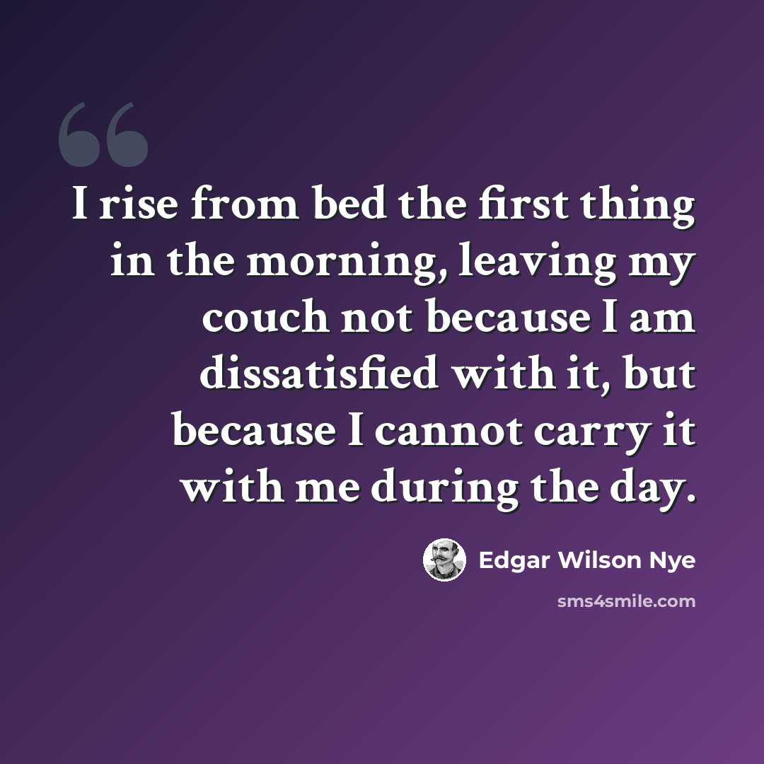 “I rise from bed the first thing in the morning, leaving my couch not because I am dissatisfied with it, but because I cannot carry it with me during the day.” quote by Edgar Wilson Nye