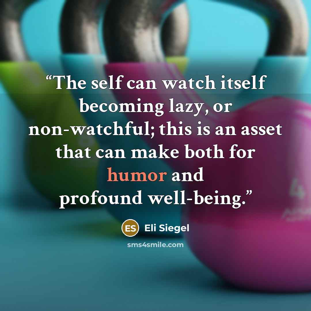 “The self can watch itself becoming lazy, or non-watchful; this is an asset that can make both for humor and profound well-being.” quote by Eli Siegel