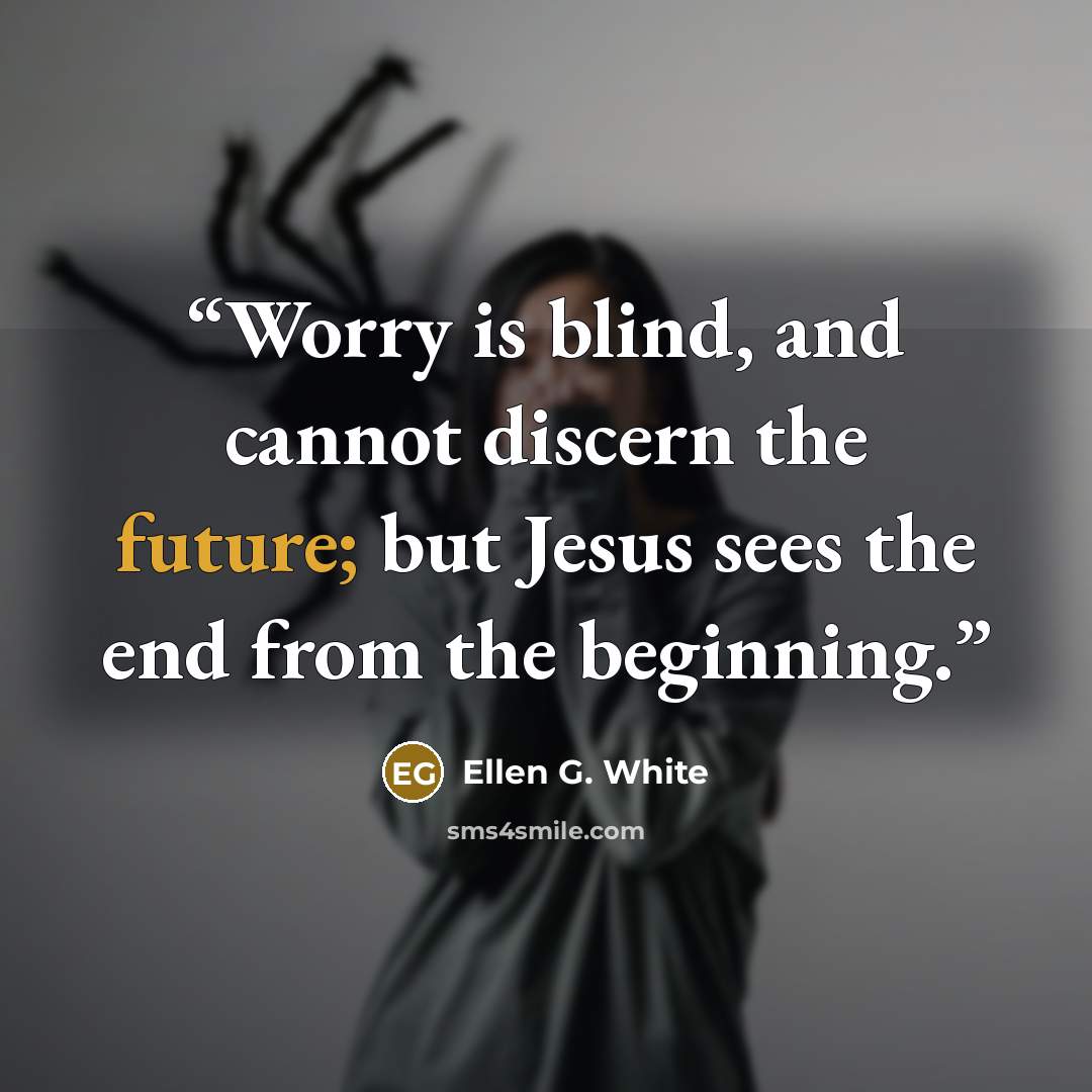 “Worry is blind, and cannot discern the future; but Jesus sees the end from the beginning.” quote by Ellen G. White