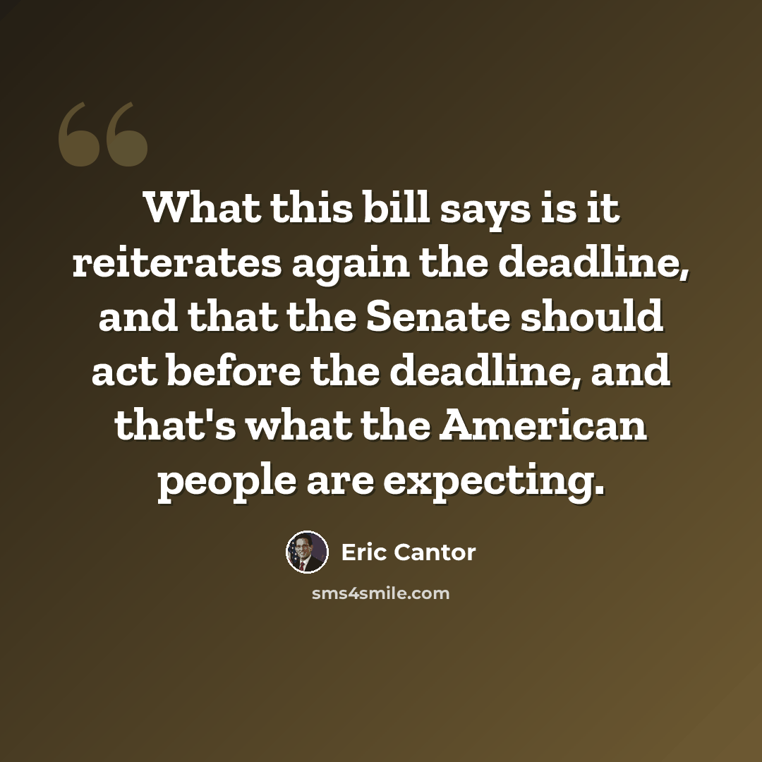 “What this bill says is it reiterates again the deadline, and that the Senate should act before the deadline, and that's what the American people are expecting.” quote by Eric Cantor