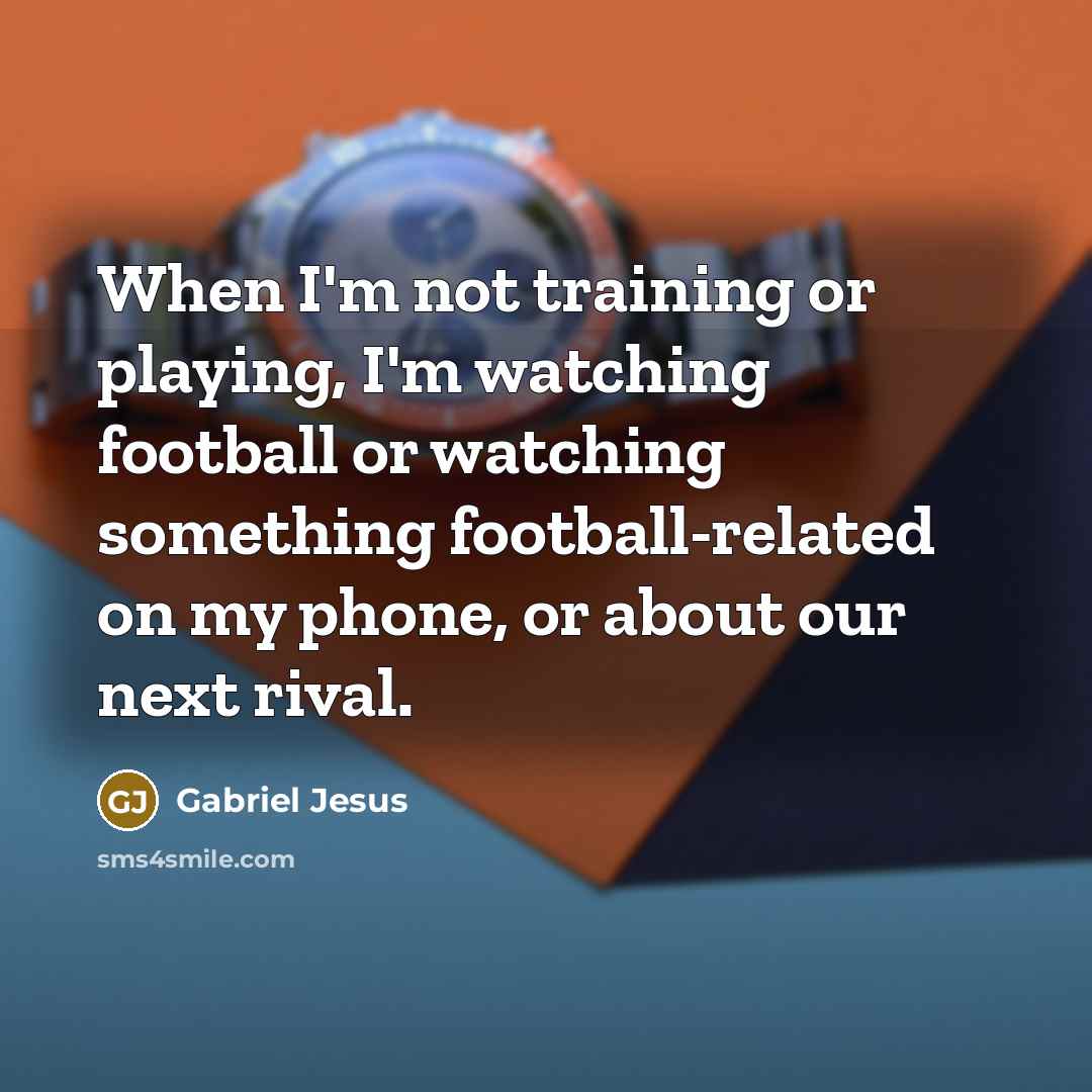 “When I'm not training or playing, I'm watching football or watching something football-related on my phone, or about our next rival.” quote by Gabriel Jesus