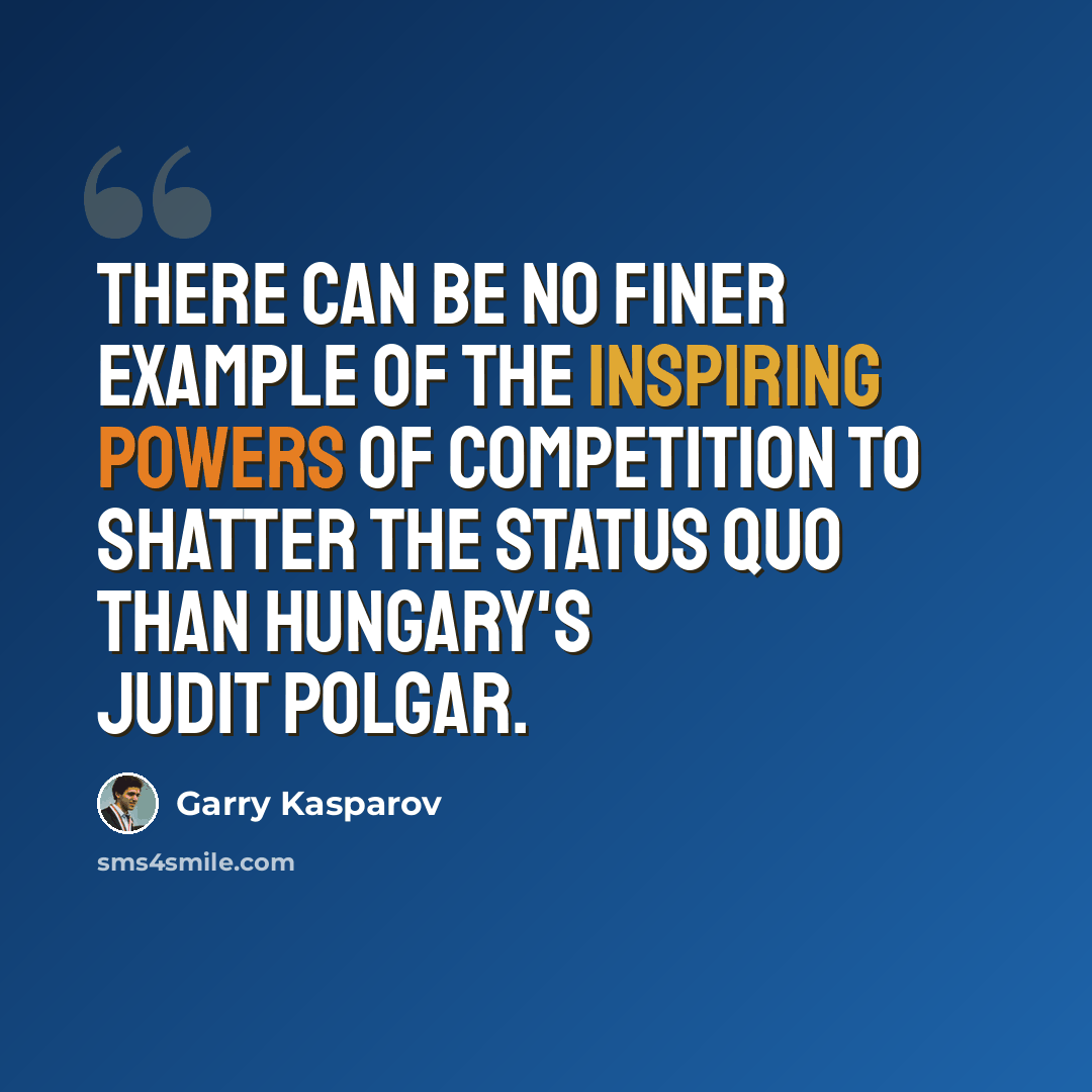 “There can be no finer example of the inspiring powers of competition to shatter the status quo than Hungary's Judit Polgar.” quote by Garry Kasparov