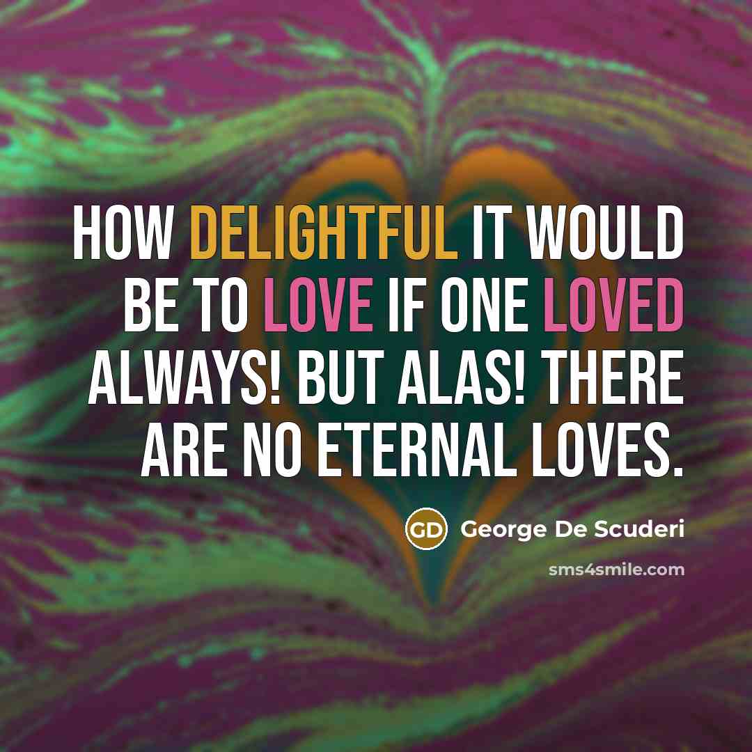 “How delightful it would be to love if one loved always! But alas! There are no eternal loves.” quote by George De Scuderi