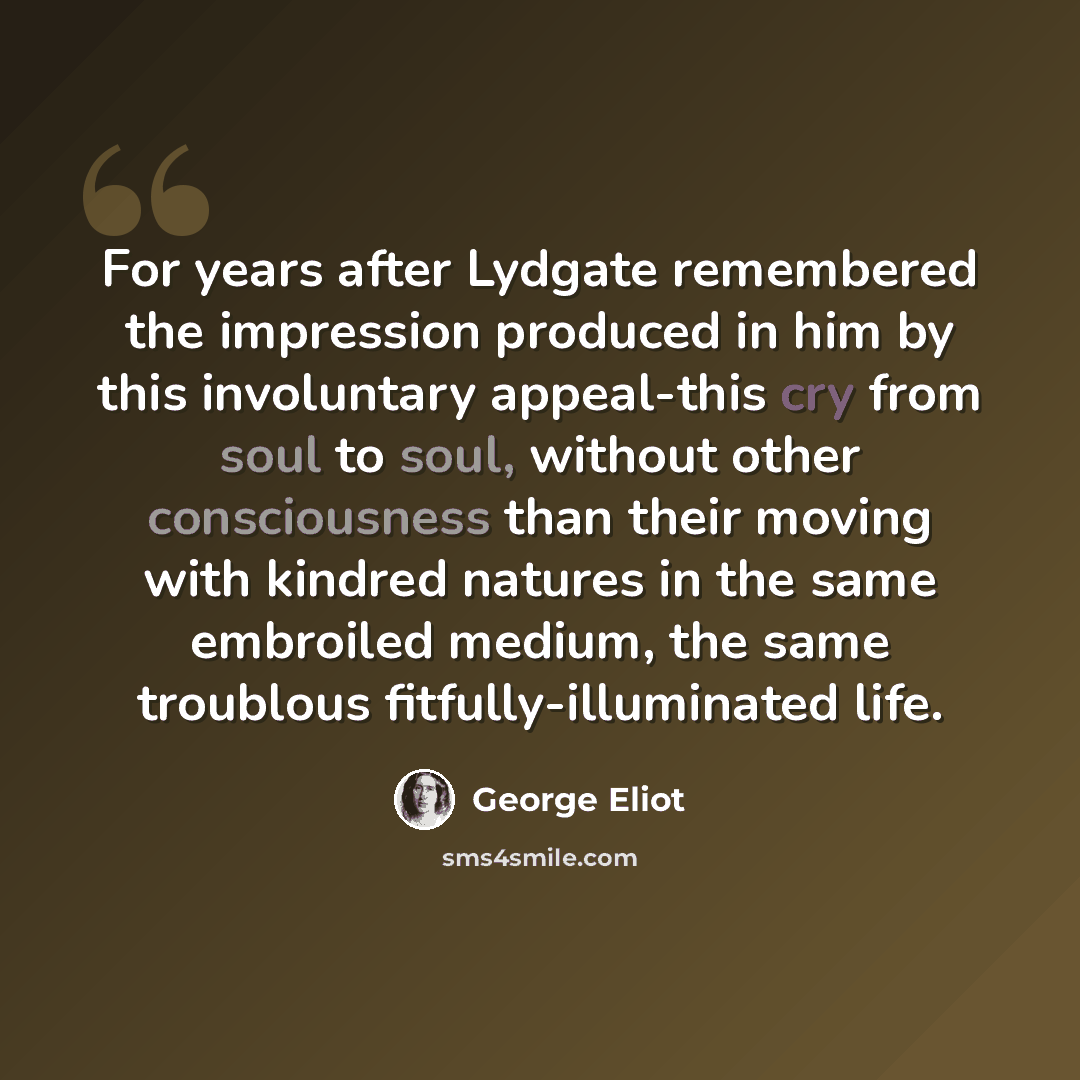 “For years after Lydgate remembered the impression produced in him by this involuntary appeal-this cry from soul to soul, without other consciousness than their moving with kindred natures in the same embroiled medium, the same troublous fitfully-illuminated life.” quote by George Eliot