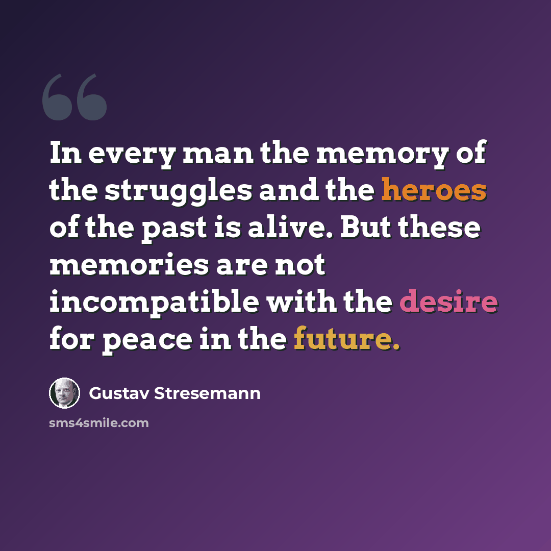 “In every man the memory of the struggles and the heroes of the past is alive. But these memories are not incompatible with the desire for peace in the future.” quote by Gustav Stresemann