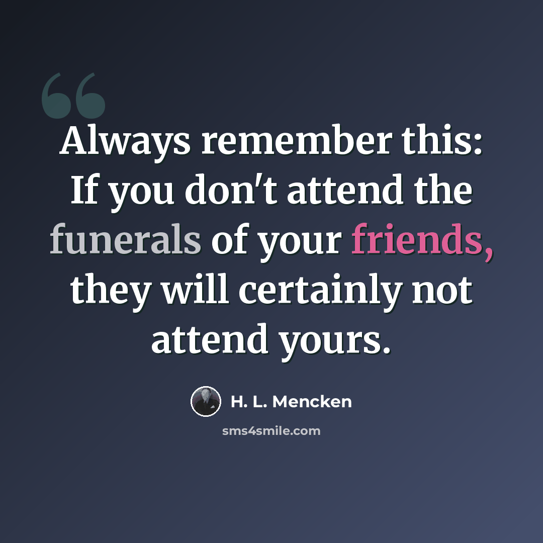 “Always remember this: If you don't attend the funerals of your friends, they will certainly not attend yours.” quote by H. L. Mencken