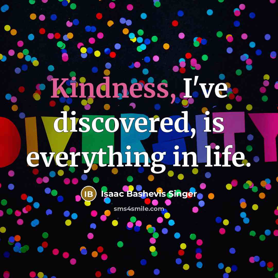“Kindness, I've discovered, is everything in life.” quote by Isaac Bashevis Singer