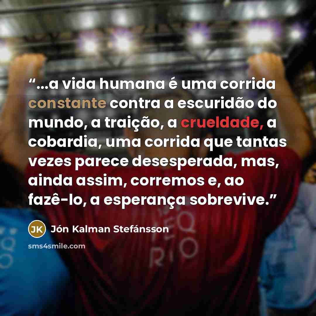 “...a vida humana é uma corrida constante contra a escuridão do mundo, a traição, a crueldade, a cobardia, uma corrida que tantas vezes parece desesperada, mas, ainda assim, corremos e, ao fazê-lo, a esperança sobrevive.” quote by Jón Kalman Stefánsson