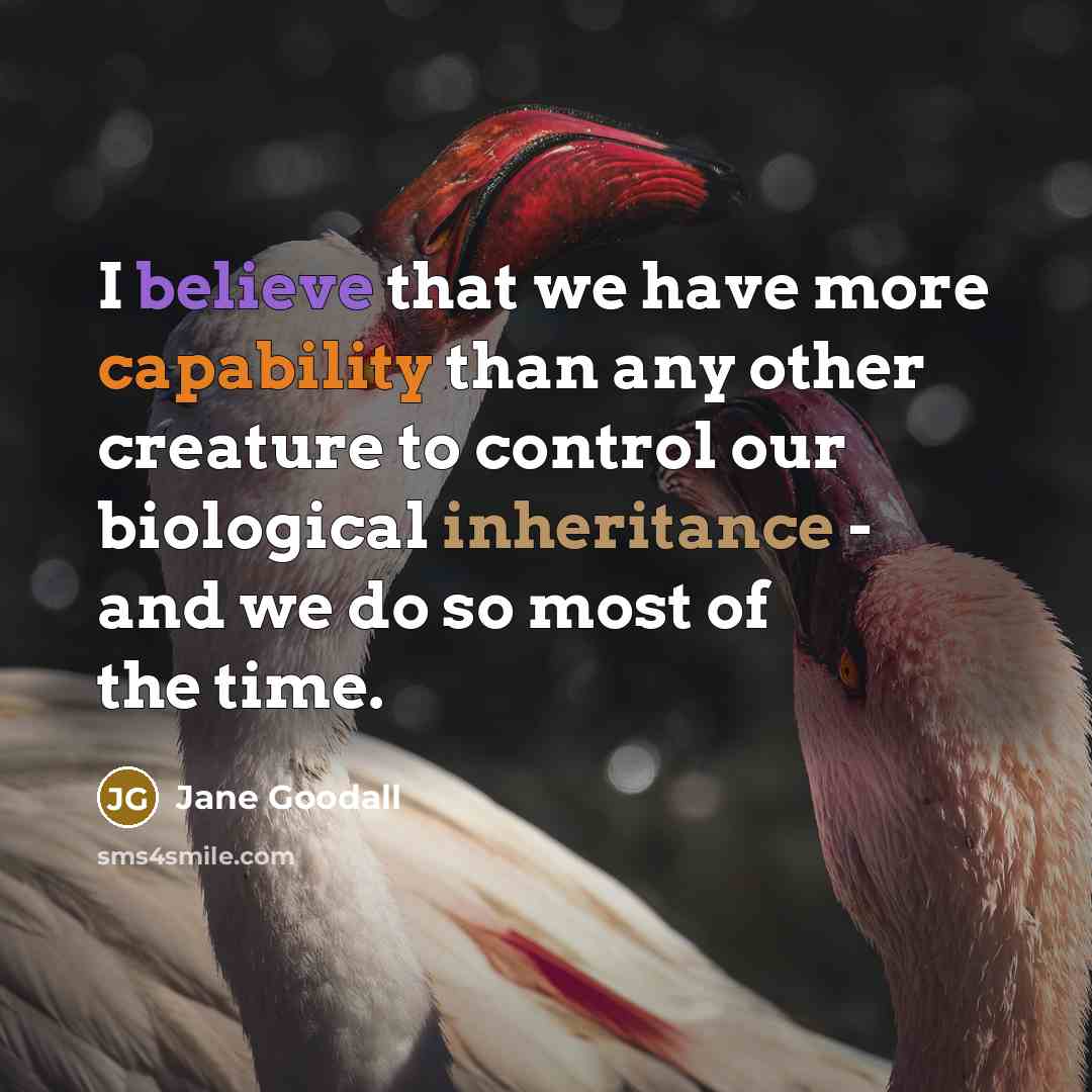 “I believe that we have more capability than any other creature to control our biological inheritance - and we do so most of the time.” quote by Jane Goodall