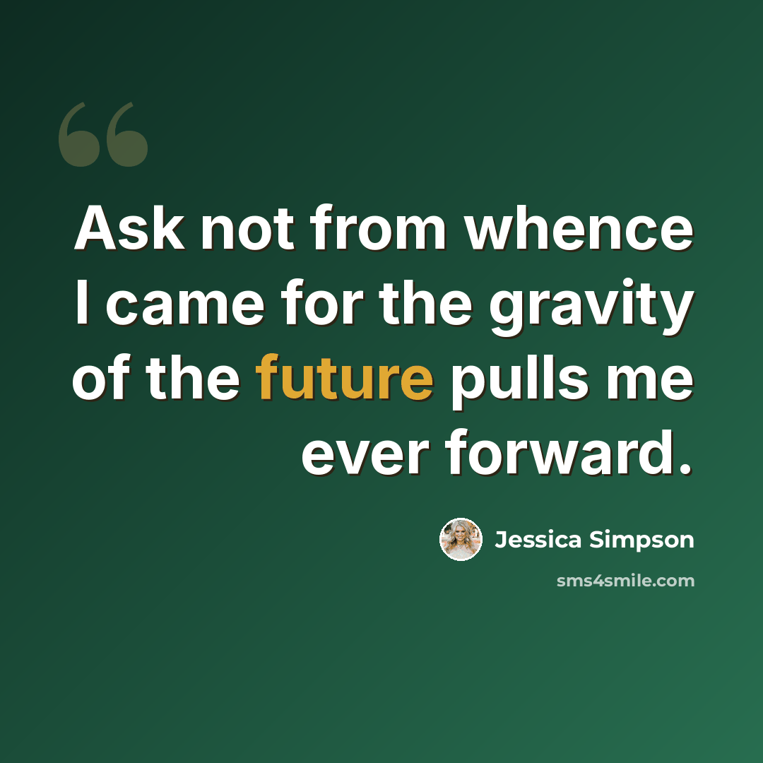 “Ask not from whence I came for the gravity of the future pulls me ever forward.” quote by Jessica Simpson