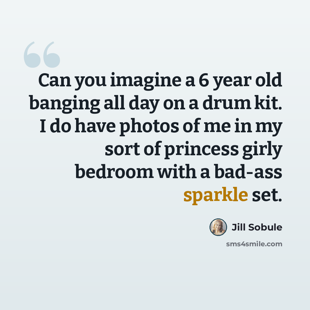 “Can you imagine a 6 year old banging all day on a drum kit. I do have photos of me in my sort of princess girly bedroom with a bad-ass sparkle set.” quote by Jill Sobule