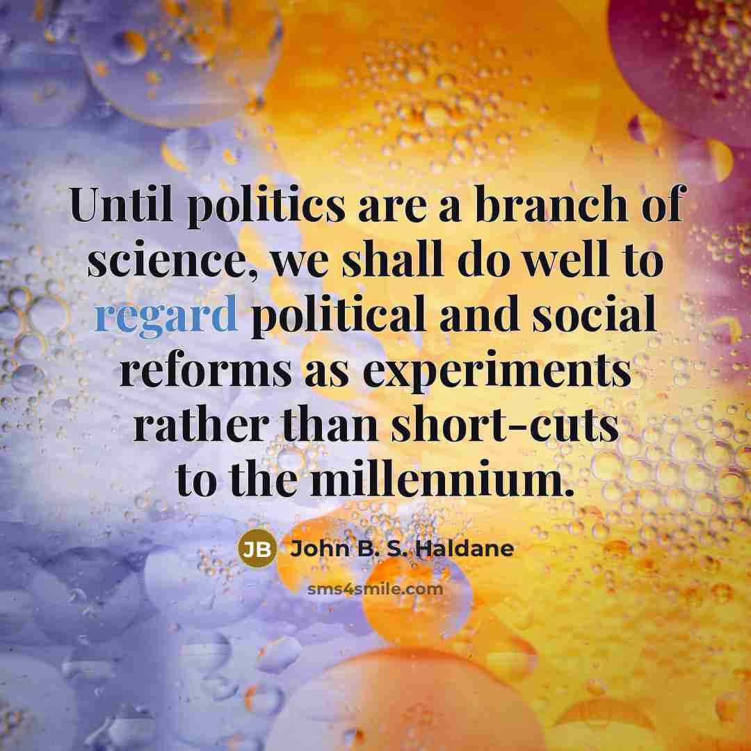 “Until politics are a branch of science, we shall do well to regard political and social reforms as experiments rather than short-cuts to the millennium.” quote by John B. S. Haldane