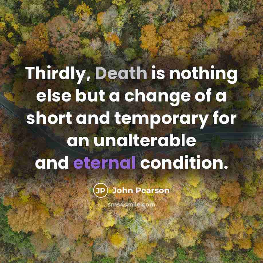 “Thirdly, Death is nothing else but a change of a short and temporary for an unalterable and eternal condition.” quote by John Pearson