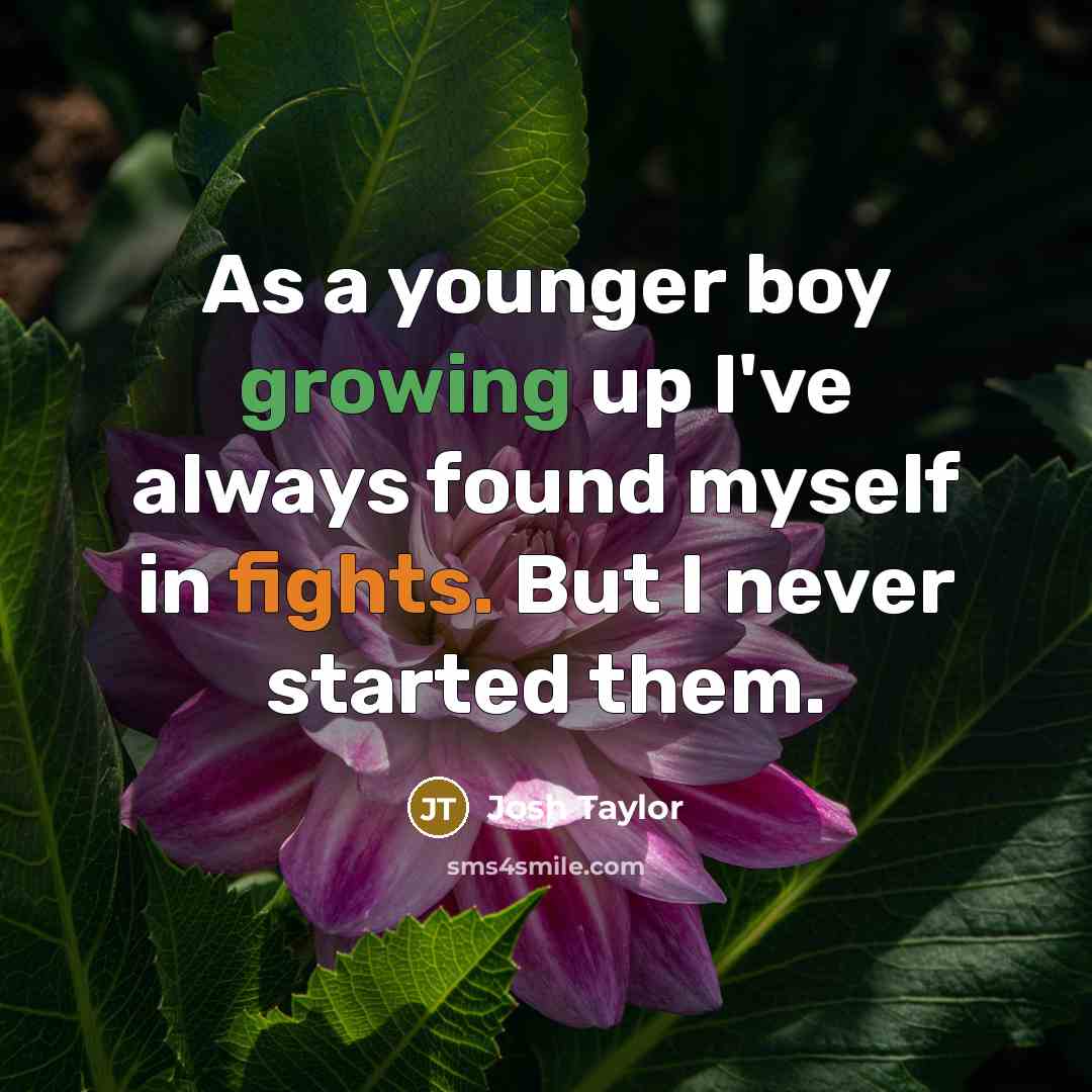 “As a younger boy growing up I've always found myself in fights. But I never started them.” quote by Josh Taylor