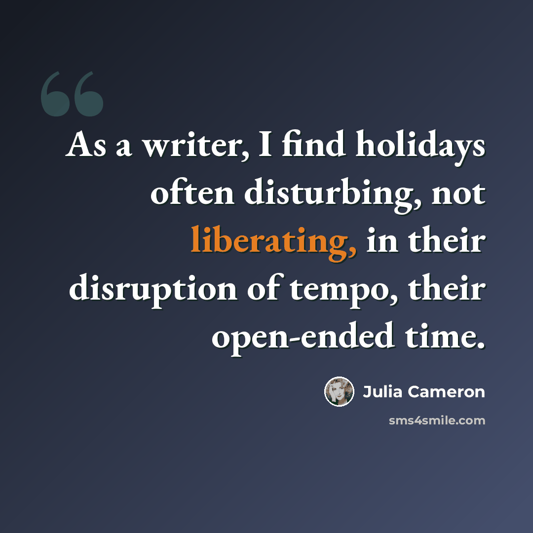 “As a writer, I find holidays often disturbing, not liberating, in their disruption of tempo, their open-ended time.” quote by Julia Cameron