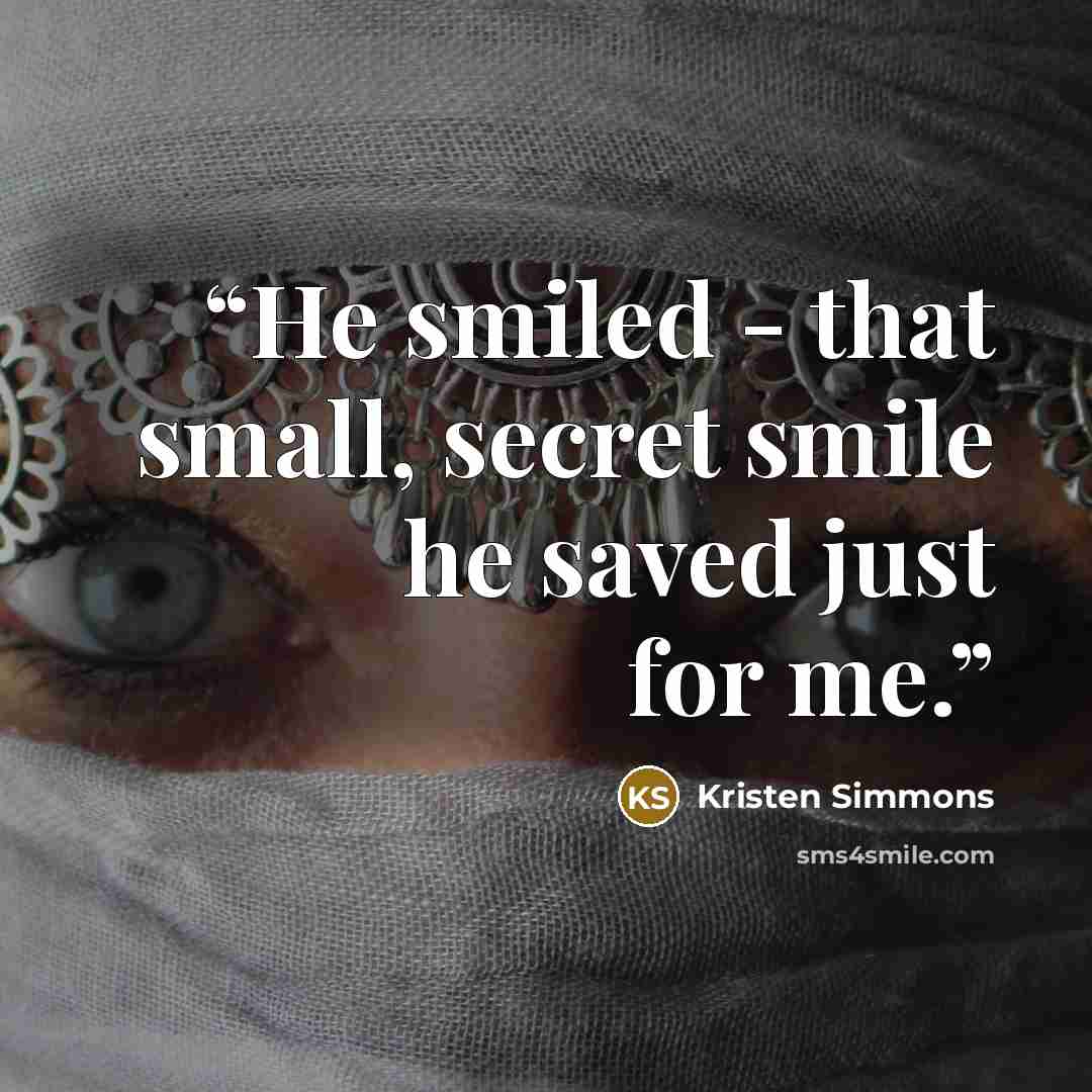 “He smiled - that small, secret smile he saved just for me.” quote by Kristen Simmons