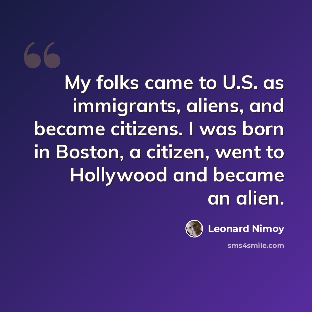 “My folks came to U.S. as immigrants, aliens, and became citizens. I was born in Boston, a citizen, went to Hollywood and became an alien.” quote by Leonard Nimoy
